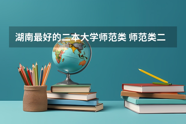 湖南最好的二本大学师范类 师范类二本大学排名