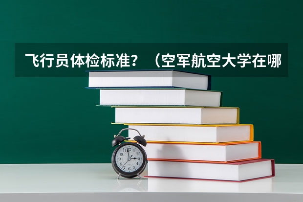 飞行员体检标准？（空军航空大学在哪（报考注意事项））
