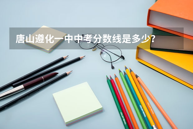 唐山遵化一中中考分数线是多少?