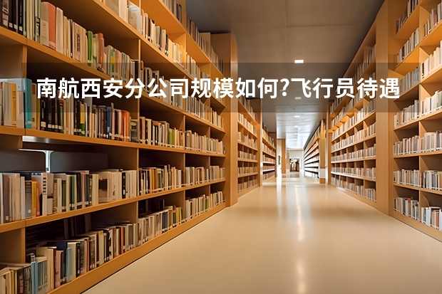 南航西安分公司规模如何?飞行员待遇怎么样?