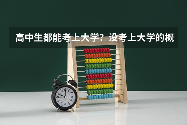 高中生都能考上大学？没考上大学的概率有多低？（高中生没考上大学的概率有多低？）