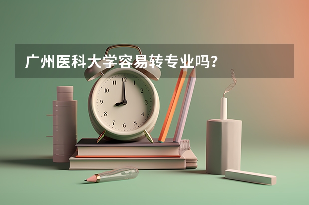 广州医科大学容易转专业吗？