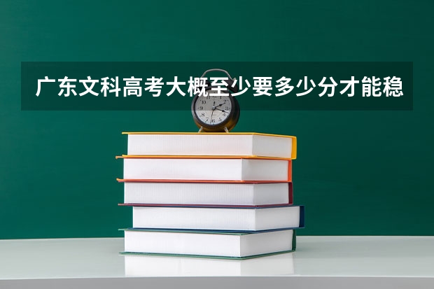 广东文科高考大概至少要多少分才能稳进二本大学?