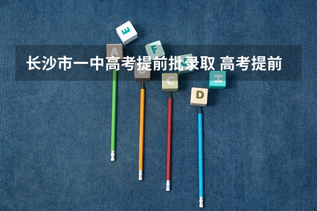 长沙市一中高考提前批录取 高考提前批第一志愿录取情况（湖南）