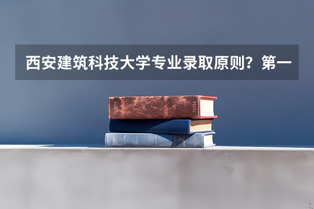 西安建筑科技大学专业录取原则?第一志愿中三个专业顺序有影响吗
