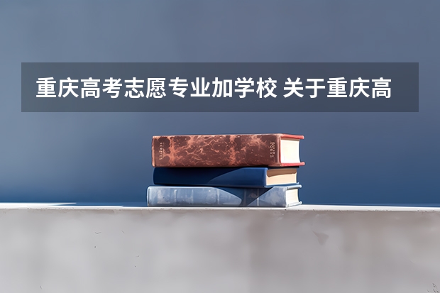 重庆高考志愿专业加学校 关于重庆高考填报志愿的问题