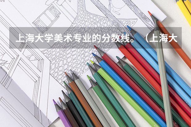 上海大学美术专业的分数线。（上海大学分数线）