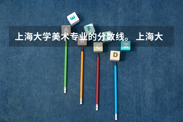 上海大学美术专业的分数线。 上海大学考研分数线
