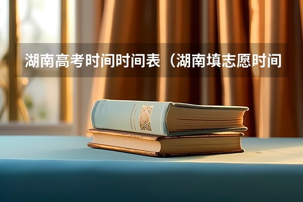 湖南高考时间时间表（湖南填志愿时间）