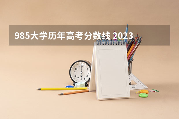 985大学历年高考分数线 2023高考985分数线