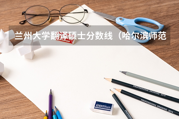 兰州大学翻译硕士分数线（哈尔滨师范大学翻译硕士分数线）