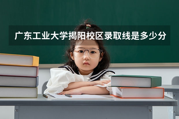 广东工业大学揭阳校区录取线是多少分？