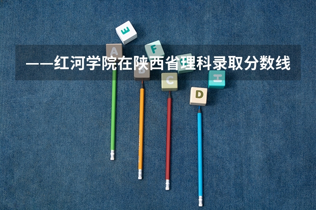 ——红河学院在陕西省理科录取分数线及位次 西安科技大学录取分数线位次
