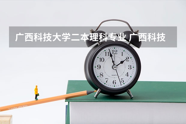 广西科技大学二本理科专业 广西科技大学二本录取分数线2023