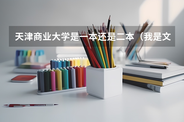天津商业大学是一本还是二本（我是文科高考生,我想报2本的天津商业大学.）