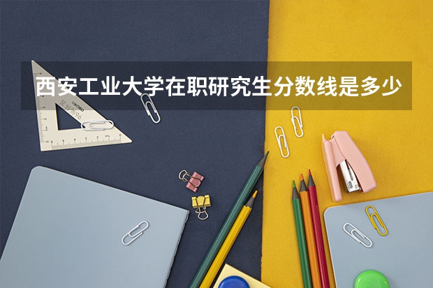 西安工业大学在职研究生分数线是多少?