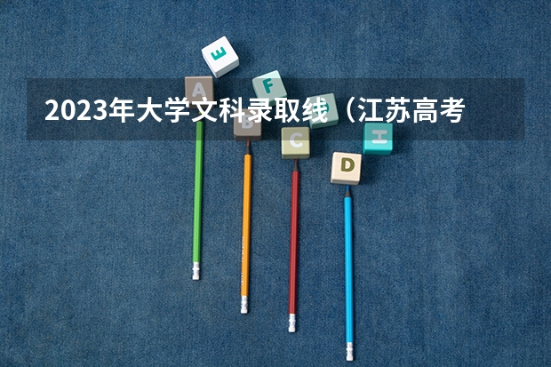 2023年大学文科录取线（江苏高考第一批各大学录取分数线）