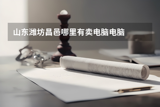 山东潍坊昌邑哪里有卖电脑电脑