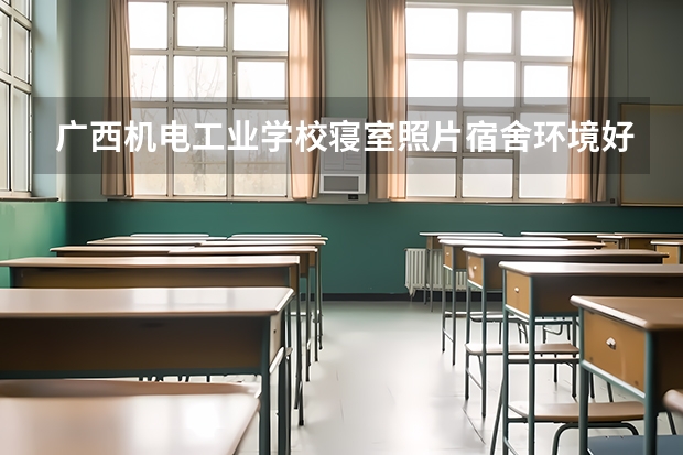 广西机电工业学校寝室照片宿舍环境好不好？（南宁市工贸职业学校招生简章收费标准寝室几人间电话）