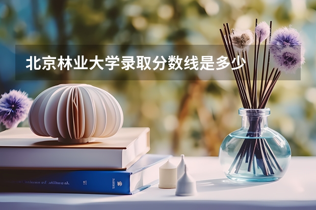 北京林业大学录取分数线是多少
