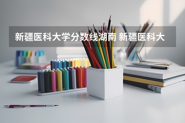 新疆医科大学分数线湖南 新疆医科大学本硕连读分数线