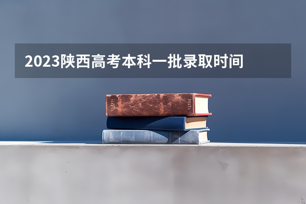 2023陕西高考本科一批录取时间 陕西省高考志愿时间安排