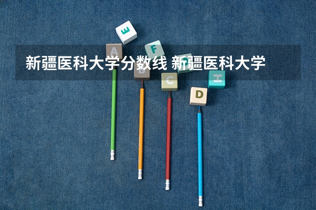 新疆医科大学分数线 新疆医科大学 近几年录取分数线？