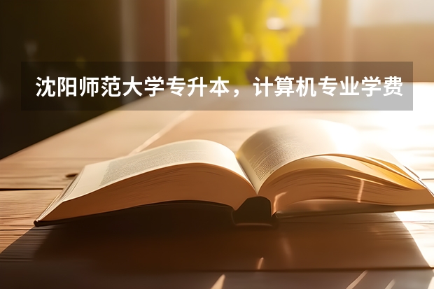 沈阳师范大学专升本，计算机专业学费多少？