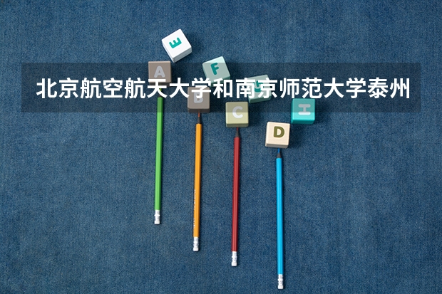 北京航空航天大学和南京师范大学泰州学院哪个好 分数线对比