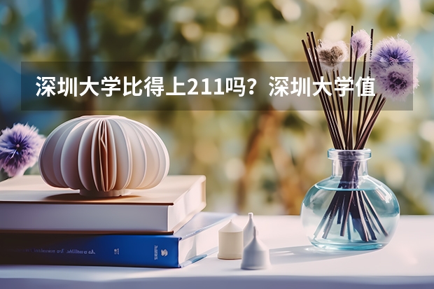 深圳大学比得上211吗？深圳大学值得去吗？