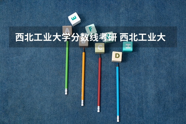 西北工业大学分数线考研 西北工业大学考研分数线