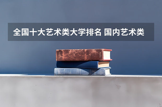 全国十大艺术类大学排名 国内艺术类大学排名