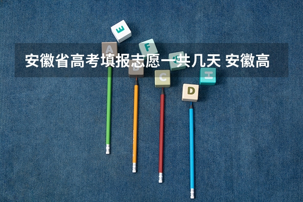 安徽省高考填报志愿一共几天 安徽高考志愿能填几个,最多可以填报几个大学和专业