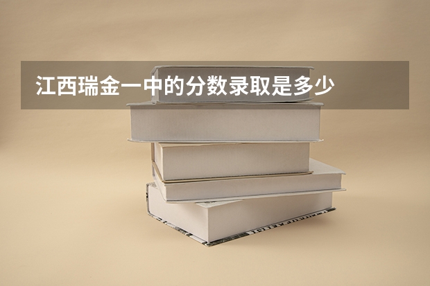 江西瑞金一中的分数录取是多少