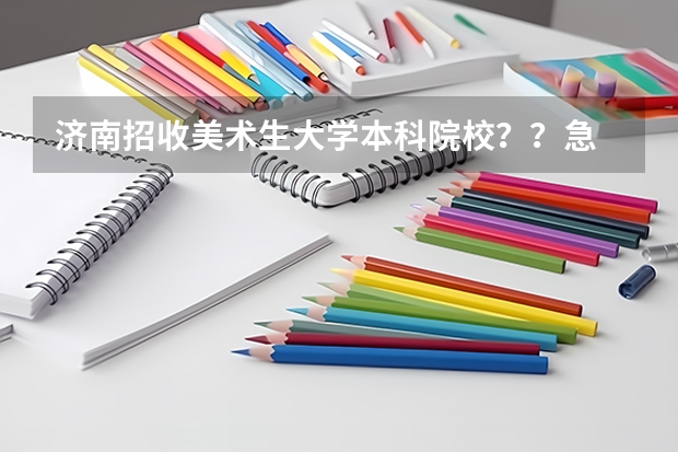济南招收美术生大学本科院校？？急 急 山东省艺术类提前批院校名单