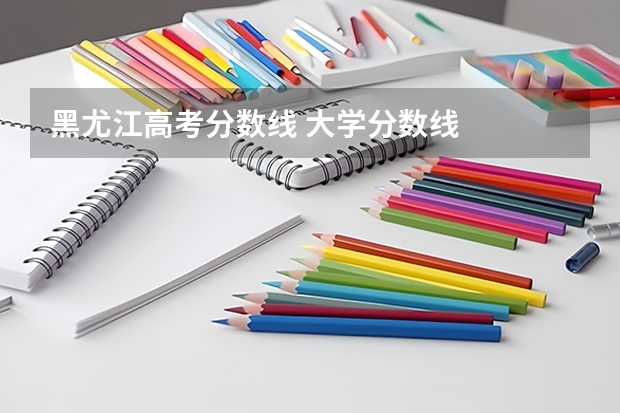 黑尤江高考分数线 大学分数线