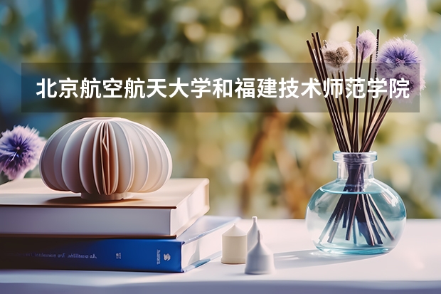 北京航空航天大学和福建技术师范学院哪个好 分数线对比
