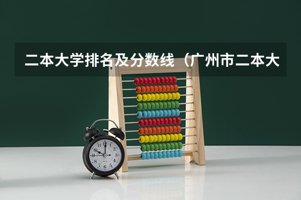 二本大学排名及分数线（广州市二本大学排名及分数线）