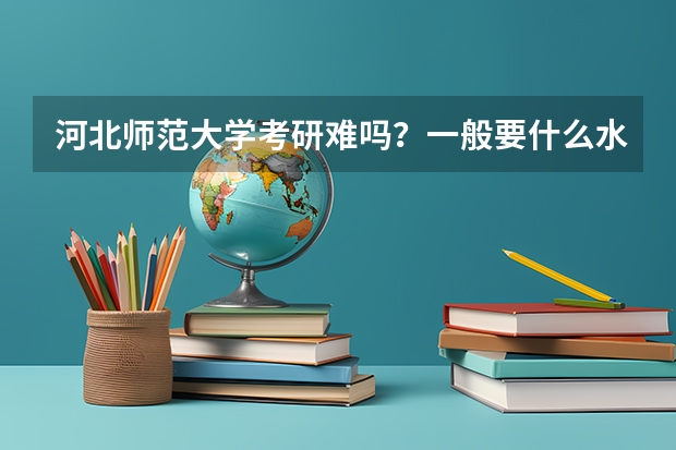 河北师范大学考研难吗?一般要什么水平才可以进入?