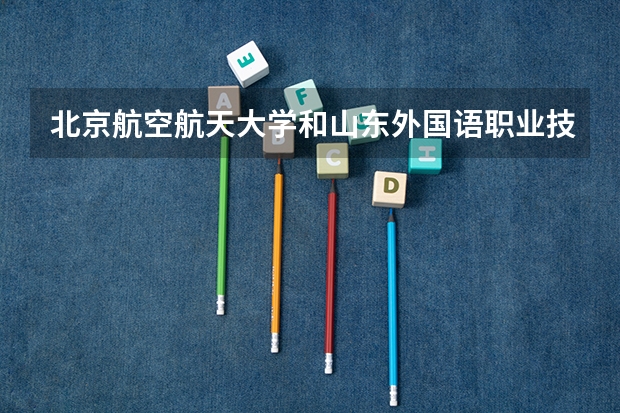 北京航空航天大学和山东外国语职业技术大学哪个好 分数线对比