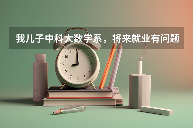 我儿子中科大数学系，将来就业有问题吗？