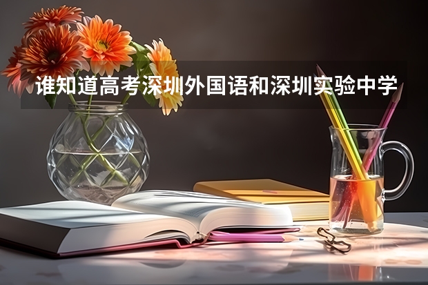 谁知道高考深圳外国语和深圳实验中学的本科升学率和重点率?网上一直找不 到相关信息 深圳中学2023年高考成绩