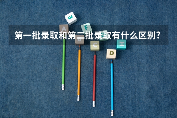 第一批录取和第二批录取有什么区别?