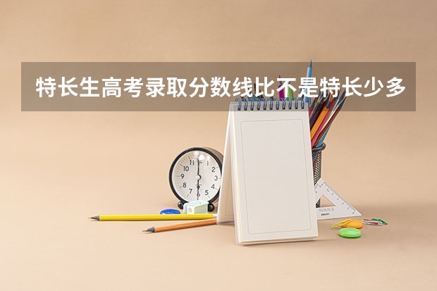 特长生高考录取分数线比不是特长少多少分