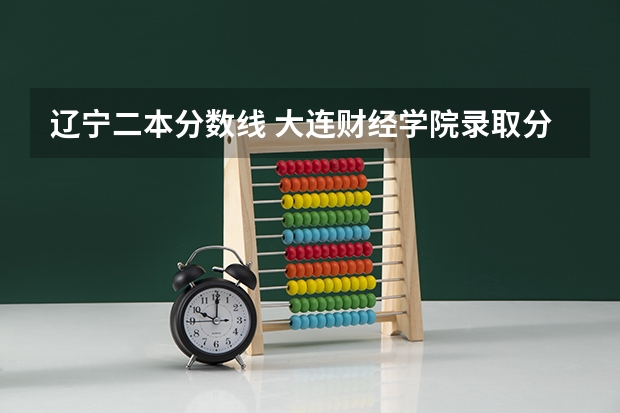 辽宁二本分数线 大连财经学院录取分数线