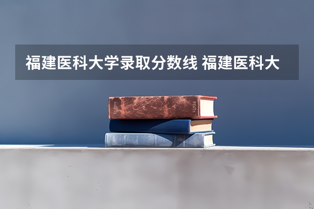 福建医科大学录取分数线 福建医科大学临床医学专业的分数线？？