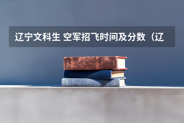 辽宁文科生 空军招飞时间及分数(辽宁空军招飞2024年报名流程)