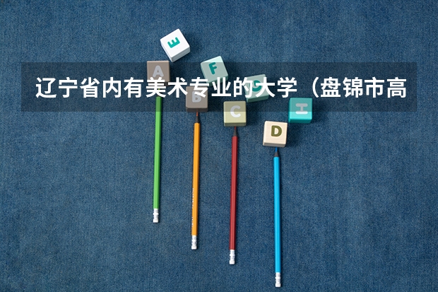 辽宁省内有美术专业的大学（盘锦市高中排名一览表）