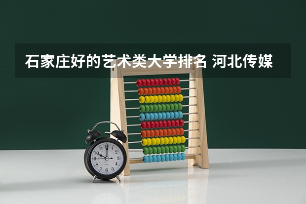 石家庄好的艺术类大学排名 河北传媒学院几本院校河北传媒学院)