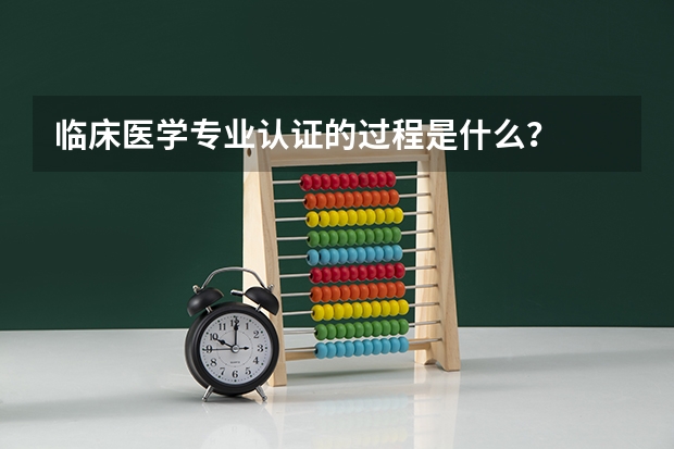 临床医学专业认证的过程是什么?